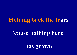 Holding back the tears

'cause nothing here

has grown
