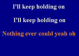 I'll keep holding on

I'll keep holding on

Nothing ever could yeah 0h
