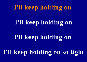 I'll keep holding on
I'll keep holding on
I'll keep holding on

I'll keep holding on so tight