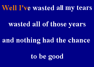 Well I've wasted all my tears

wasted all of those years

and nothing had the chance

to be good