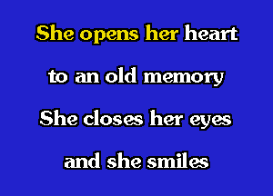 She opens her heart
to an old memory

She closes her eyes

and she smiles l