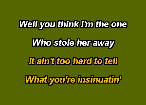 Wei! you think I'm the one

Who stole her away
It ain't too hard to tell

What you're insinuatin'