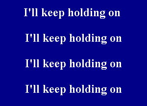 I'll keep holding on

I'll keep holding on

I'll keep holding on

I'll keep holding 011