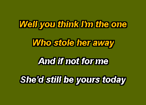 Well you think Im the one
Who stole her away

And if not for me

She'd still be yours today