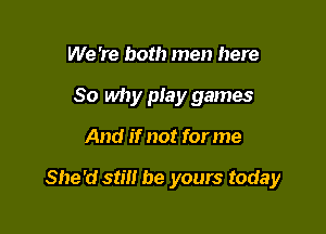 We 're both men here
So why piay games

And if not forme

She'd still be yours today