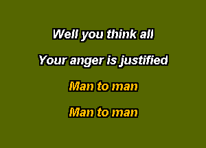Well you think all

Your anger is justified

Man to man

Man to man