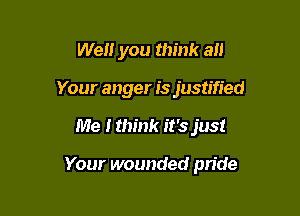 Well you think all
Your anger is justified

Me I think it's just

Your wounded pride