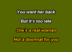 You want her back
But it's too Iate

She's a real woman

Not a doonnat for you