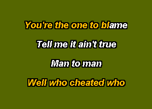You're the one to blame
Tel! me it ain't true

Man to man

We!! who cheated who