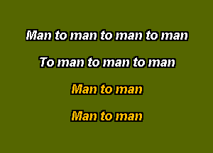 Man to man to man to man

To man to man to man
Man to man

Man to man
