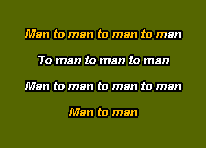 Man to man to man to man

To man to man to man

Man to man to man to man

Man to man