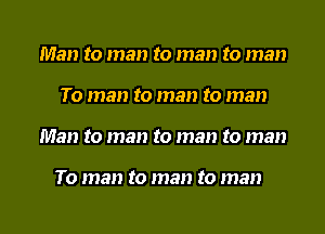 Man to man to man to man
To man to man to man
Man to man to man to man

To man to man to man