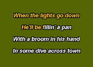 When the lights go down

He'l! be rmm' a pan
With a broom in his hand

In some dive across town