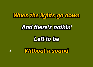 When the lights go down

And there's nothin'
Left to be

Without a sound