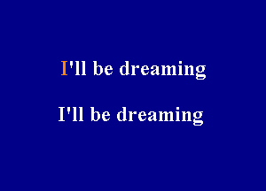 I'll be dreaming

I'll be dreaming
