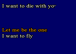 I want to die with y0

Let me be the one
I want to fly