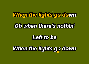 Whe-n the Iightsllgo down
on when there's nothin'

Left to be

When the lights 9..) down
