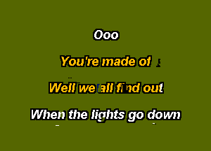 Ooo
You're made of

Well we 9!! find out

When the lights go down
