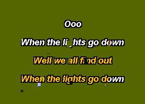 000
When the If Jlts go down
Well we 9!! find out

When!) the lights go down