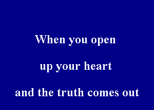 When you open

up your heart

and the truth comes out