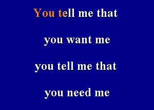 You tell me that

you want me

you tell me that

you need me