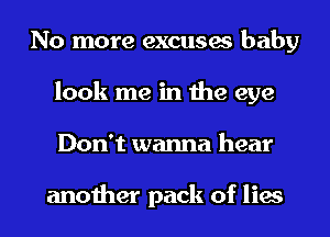 No more excuses baby
look me in the eye
Don't wanna hear

another pack of lies