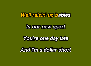 Wei! raisin' up babies

Is our new sport

You're one day Iate

And I'm a dollar short