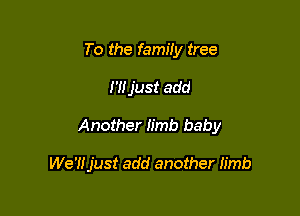 To the famHy tree

I'Hjust add

Another Iimb baby

We'lljust add another limb