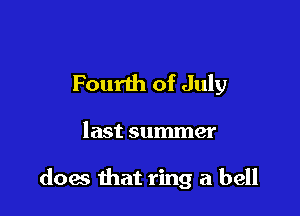 Fourth of July

last summer

does that ring a bell