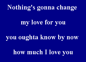 Notlling's gonna change

my love for you

you oughta know by now

how much I love you