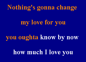 Notlling's gonna change

my love for you

you oughta know by now

how much I love you