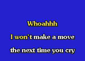 Whoahhh

I won't make a move

1he next time you cry