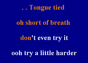 . . Tongue tied

011 short of breath

don't even try it

00h try a little harder