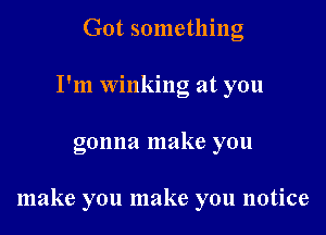 Got something
I'm winking at you

gonna make you

make you make you notice