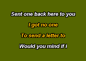 Sent one back here to you

Igot no one
To send a letter to

Would you mind if I