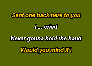 Sent one back here to you

I cried

Never gonna hold the hand

Would you mind m