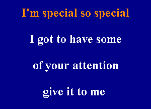 I'm special so special

I got to have some
of your attention

give it to me