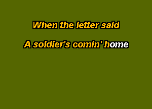When the letter said

A soldier's comin' home
