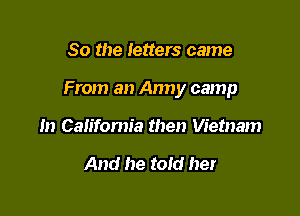 So the letters came

From an Army camp

In Califomia then Vietnam

And he told her
