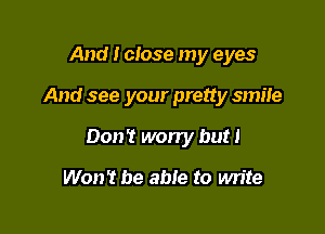 And I close my eyes

And see your pretty smile

Don't wony but I

Won't be able to write