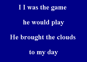 I I was the game

he would play
He brought the clouds

to my day