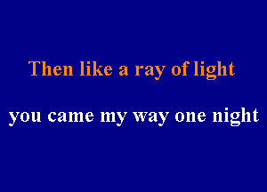 Then like a ray of light

you came my way one night