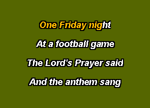 One Friday night
At a football game
The Lord's Prayer said

And the anthem sang