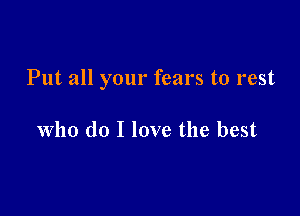 Put all your fears to rest

who do I love the best