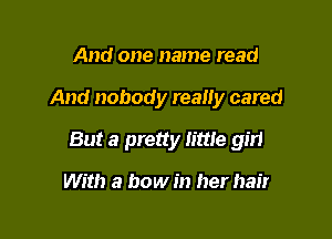 And one name read

And nobody really cared

But a pretty little girl

With a bow in her hair