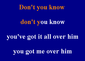 Don't you know

don't you know

you've got it all over him

you got me over him