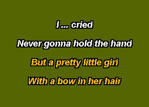 I cried

Never gonna hold the hand

But a pretty little gm

With a bow in her hair