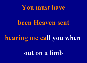 You must have

been Heaven sent

hearing me call you When

out on a limb