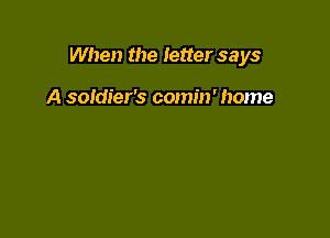 When the letter says

A soldier's comin' home