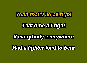 Yeah that'd be a right
That'd be all n'ght

If everybody everywhere

Had a lighter load to bear